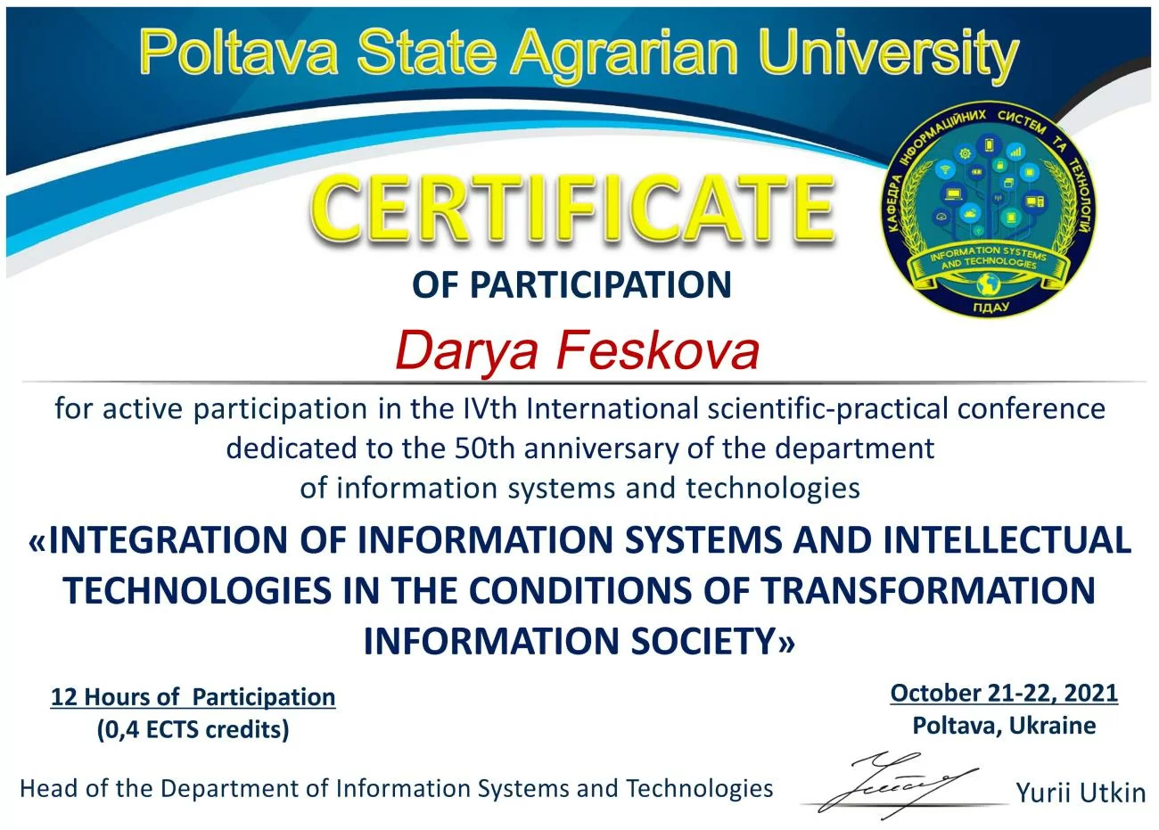Zertifikat über die Teilnahme an der IV. Internationalen wissenschaftlich-praktischen Konferenz „Integration of Information Systems and Intellectual Technologies in The Conditions of Transformation Information Society“, die am 21.-22. Oktober 2021 in Poltawa stattfand Zertifikat über die Teilnahme an der IV. Internationalen wissenschaftlich-praktischen Konferenz „Integration of Information Systems and Intellectual Technologies in The Conditions of Transformation Information Society“, die am 21.-22. Oktober 2021 in Poltawa stattfand